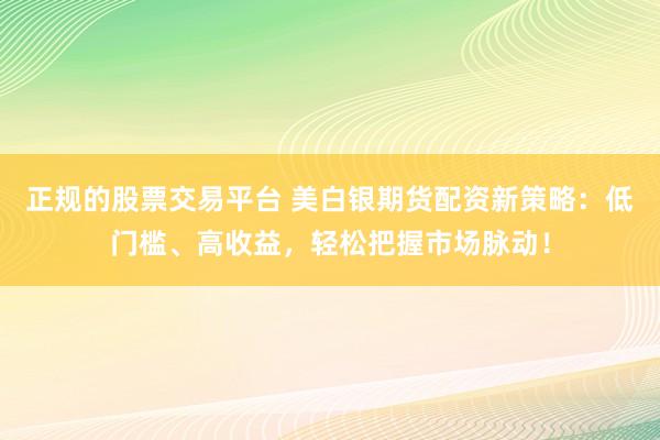 正规的股票交易平台 美白银期货配资新策略：低门槛、高收益，轻松把握市场脉动！