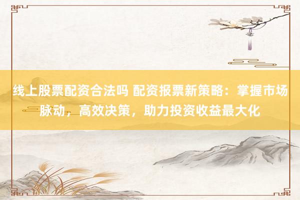 线上股票配资合法吗 配资报票新策略：掌握市场脉动，高效决策，助力投资收益最大化