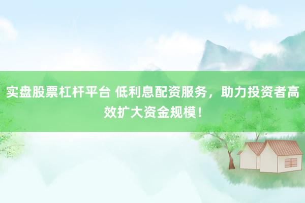 实盘股票杠杆平台 低利息配资服务，助力投资者高效扩大资金规模！