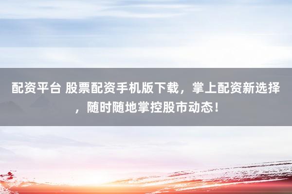 配资平台 股票配资手机版下载，掌上配资新选择，随时随地掌控股市动态！