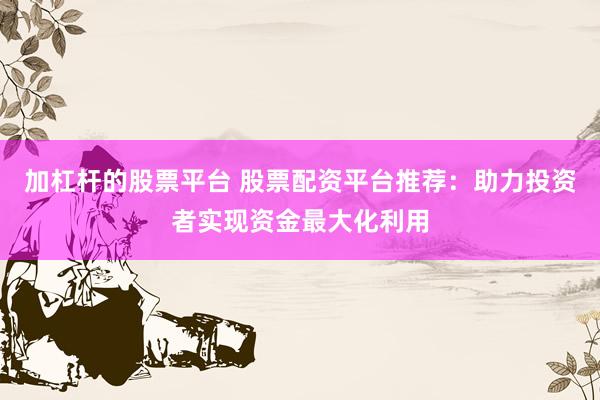 加杠杆的股票平台 股票配资平台推荐：助力投资者实现资金最大化利用