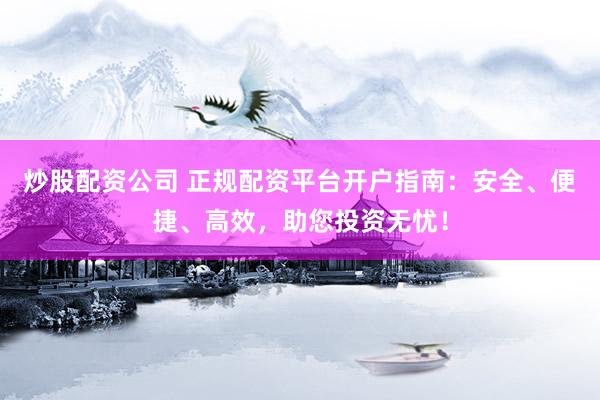 炒股配资公司 正规配资平台开户指南：安全、便捷、高效，助您投资无忧！