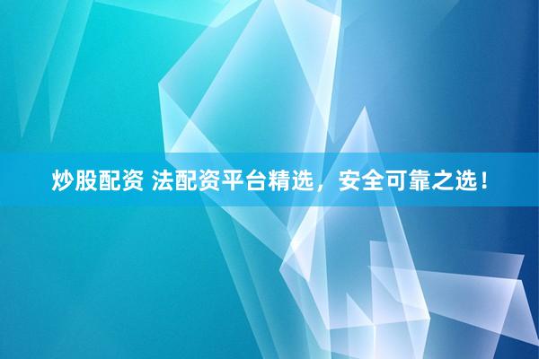 炒股配资 法配资平台精选，安全可靠之选！