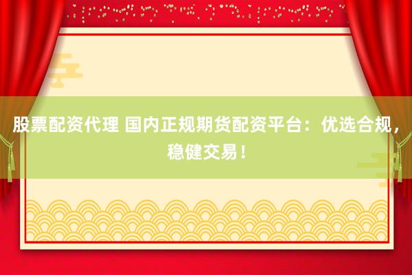 股票配资代理 国内正规期货配资平台：优选合规，稳健交易！