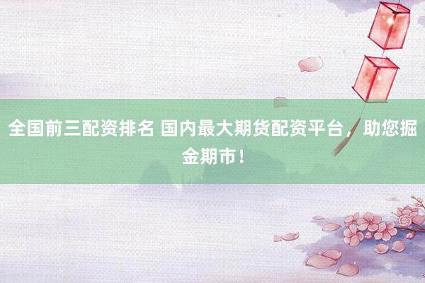 全国前三配资排名 国内最大期货配资平台，助您掘金期市！