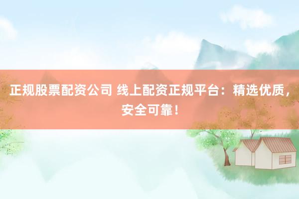 正规股票配资公司 线上配资正规平台：精选优质，安全可靠！