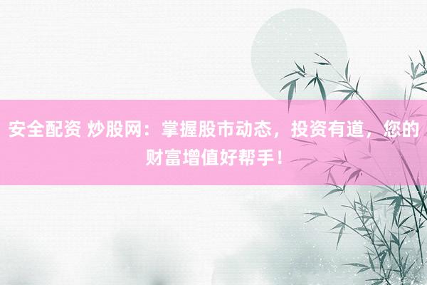 安全配资 炒股网：掌握股市动态，投资有道，您的财富增值好帮手！