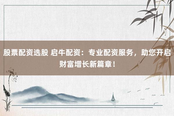 股票配资选股 启牛配资：专业配资服务，助您开启财富增长新篇章！