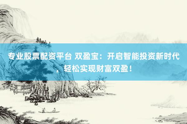 专业股票配资平台 双盈宝：开启智能投资新时代，轻松实现财富双盈！