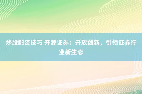 炒股配资技巧 开源证券：开放创新，引领证券行业新生态