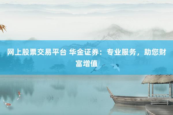 网上股票交易平台 华金证券：专业服务，助您财富增值