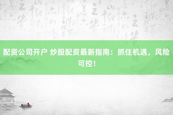 配资公司开户 炒股配资最新指南：抓住机遇，风险可控！