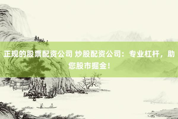 正规的股票配资公司 炒股配资公司：专业杠杆，助您股市掘金！
