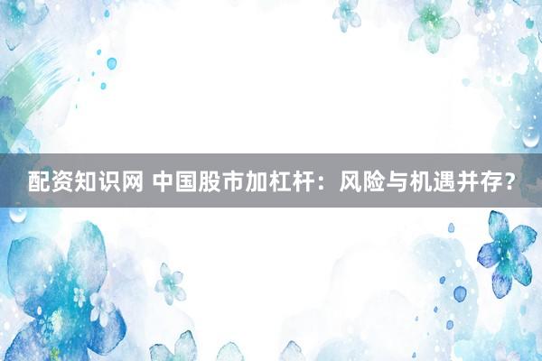 配资知识网 中国股市加杠杆：风险与机遇并存？