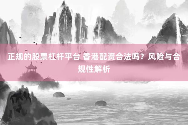 正规的股票杠杆平台 香港配资合法吗？风险与合规性解析