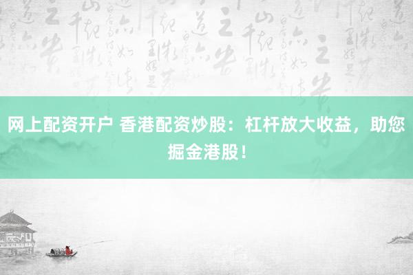 网上配资开户 香港配资炒股：杠杆放大收益，助您掘金港股！