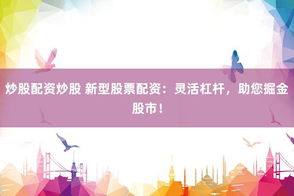 炒股配资炒股 新型股票配资：灵活杠杆，助您掘金股市！