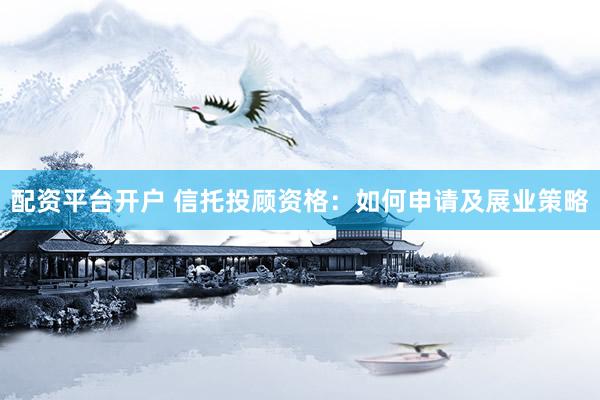 配资平台开户 信托投顾资格：如何申请及展业策略