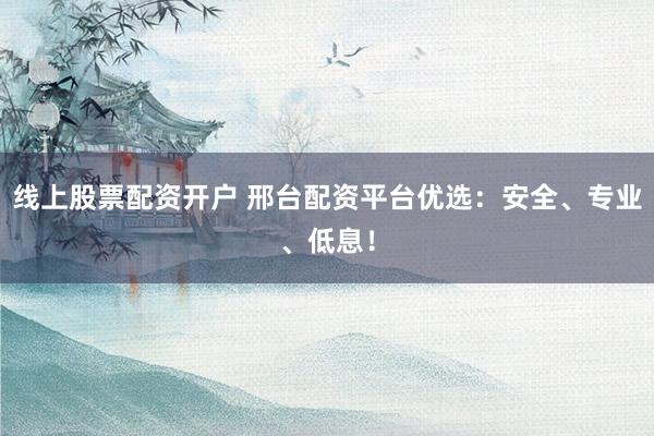 线上股票配资开户 邢台配资平台优选：安全、专业、低息！