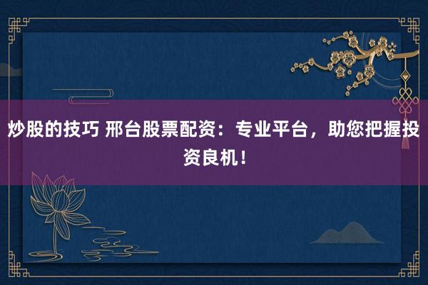 炒股的技巧 邢台股票配资：专业平台，助您把握投资良机！