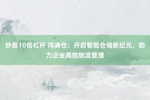 炒股10倍杠杆 鸿满仓：开启智能仓储新纪元，助力企业高效物流管理