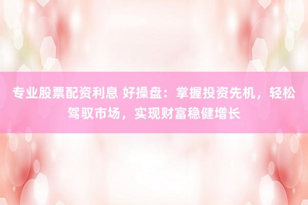 专业股票配资利息 好操盘：掌握投资先机，轻松驾驭市场，实现财富稳健增长