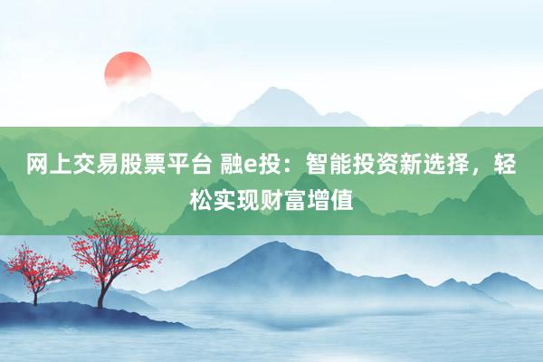 网上交易股票平台 融e投：智能投资新选择，轻松实现财富增值