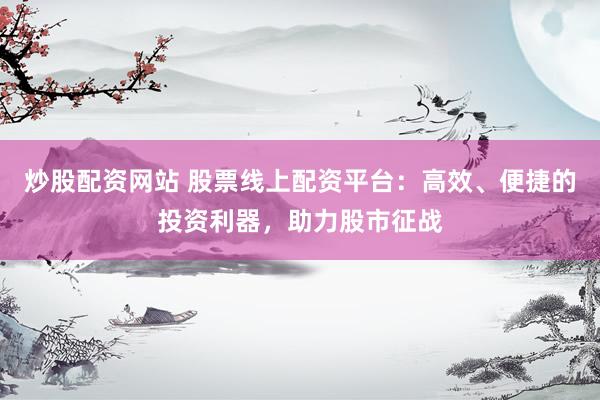 炒股配资网站 股票线上配资平台：高效、便捷的投资利器，助力股市征战