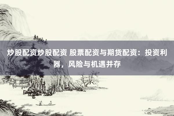 炒股配资炒股配资 股票配资与期货配资：投资利器，风险与机遇并存