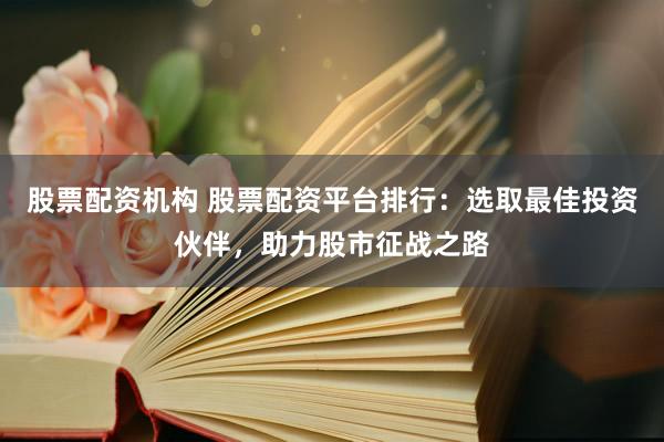 股票配资机构 股票配资平台排行：选取最佳投资伙伴，助力股市征战之路