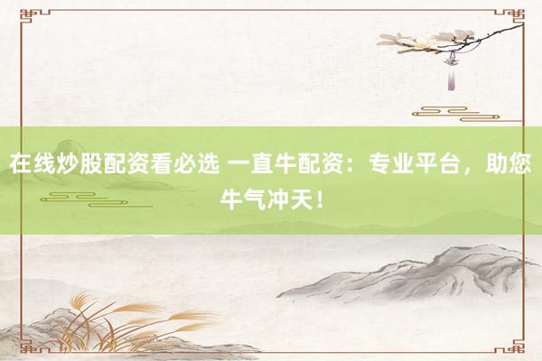 在线炒股配资看必选 一直牛配资：专业平台，助您牛气冲天！