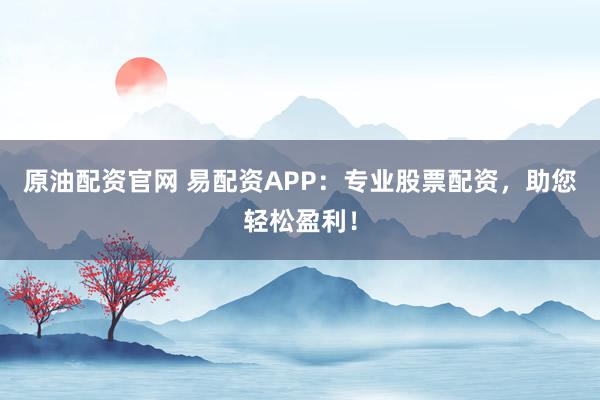 原油配资官网 易配资APP：专业股票配资，助您轻松盈利！