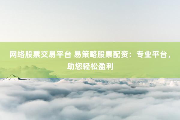 网络股票交易平台 易策略股票配资：专业平台，助您轻松盈利