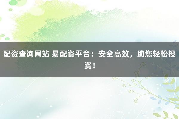 配资查询网站 易配资平台：安全高效，助您轻松投资！