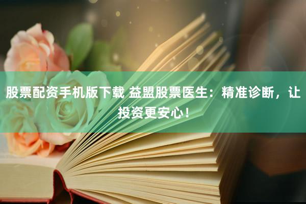 股票配资手机版下载 益盟股票医生：精准诊断，让投资更安心！
