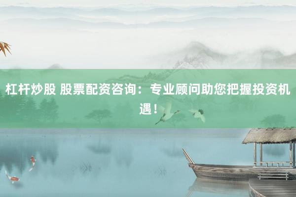 杠杆炒股 股票配资咨询：专业顾问助您把握投资机遇！