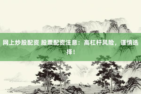 网上炒股配资 股票配资注意：高杠杆风险，谨慎选择！