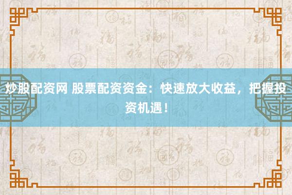 炒股配资网 股票配资资金：快速放大收益，把握投资机遇！