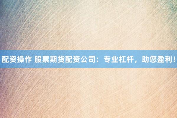 配资操作 股票期货配资公司：专业杠杆，助您盈利！