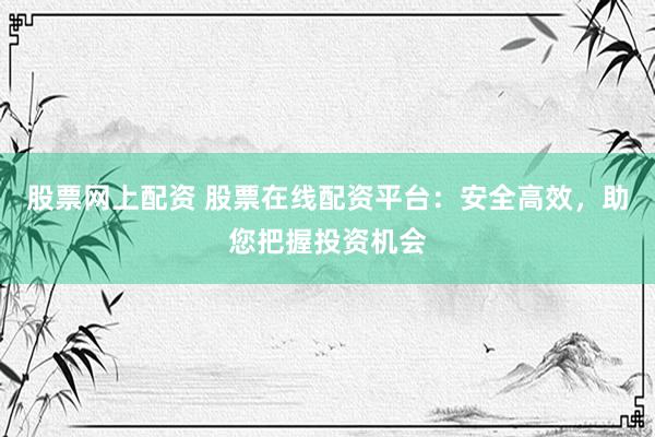 股票网上配资 股票在线配资平台：安全高效，助您把握投资机会