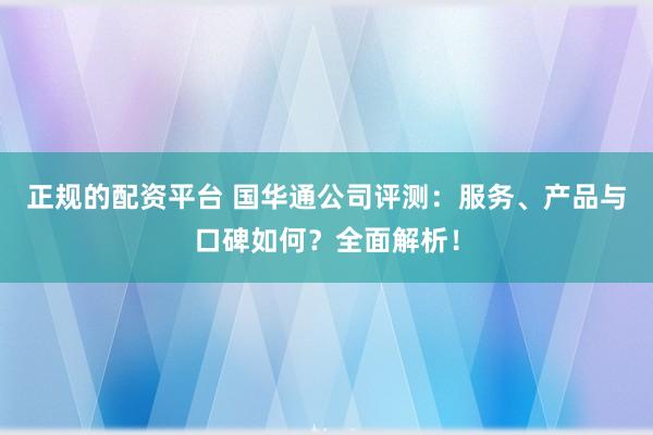 正规的配资平台 国华通公司评测：服务、产品与口碑如何？全面解析！
