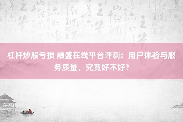 杠杆炒股亏损 融盛在线平台评测：用户体验与服务质量，究竟好不好？