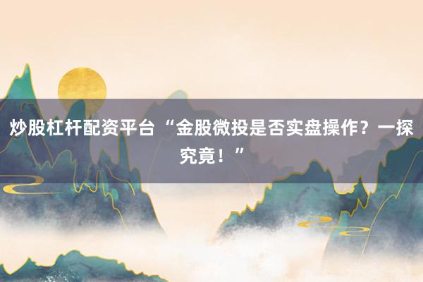 炒股杠杆配资平台 “金股微投是否实盘操作？一探究竟！”