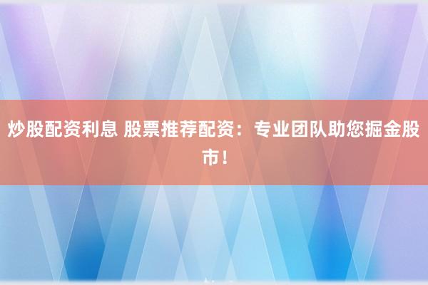 炒股配资利息 股票推荐配资：专业团队助您掘金股市！