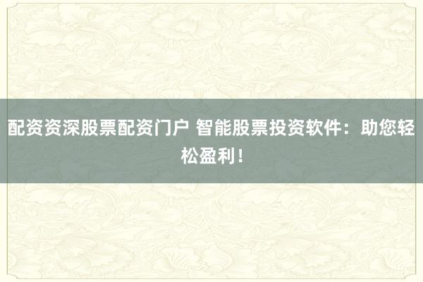 配资资深股票配资门户 智能股票投资软件：助您轻松盈利！