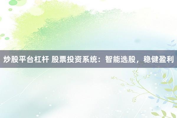 炒股平台杠杆 股票投资系统：智能选股，稳健盈利