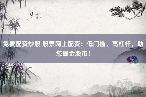 免费配资炒股 股票网上配资：低门槛，高杠杆，助您掘金股市！