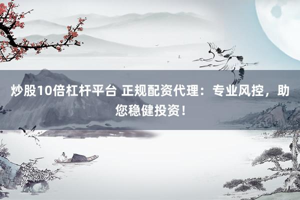 炒股10倍杠杆平台 正规配资代理：专业风控，助您稳健投资！