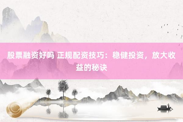 股票融资好吗 正规配资技巧：稳健投资，放大收益的秘诀