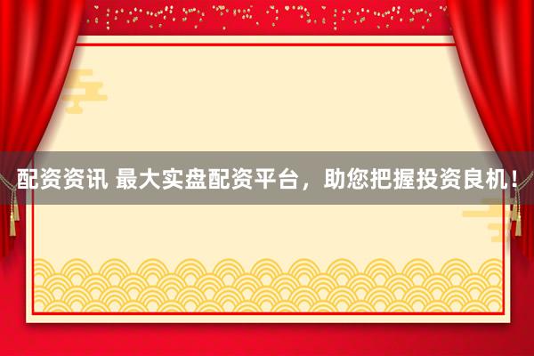配资资讯 最大实盘配资平台，助您把握投资良机！
